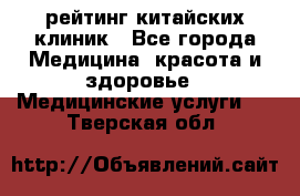 рейтинг китайских клиник - Все города Медицина, красота и здоровье » Медицинские услуги   . Тверская обл.